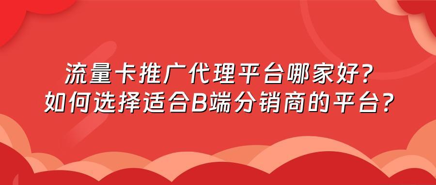 流量卡推广代理平台哪家好？如何选择适合B端分销商的平台？