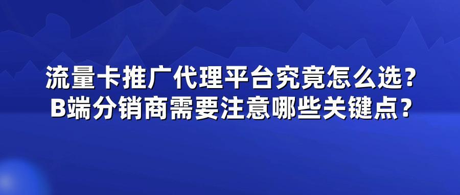 流量卡推广代理平台究竟怎么选？B端分销商需要注意哪些关键点？