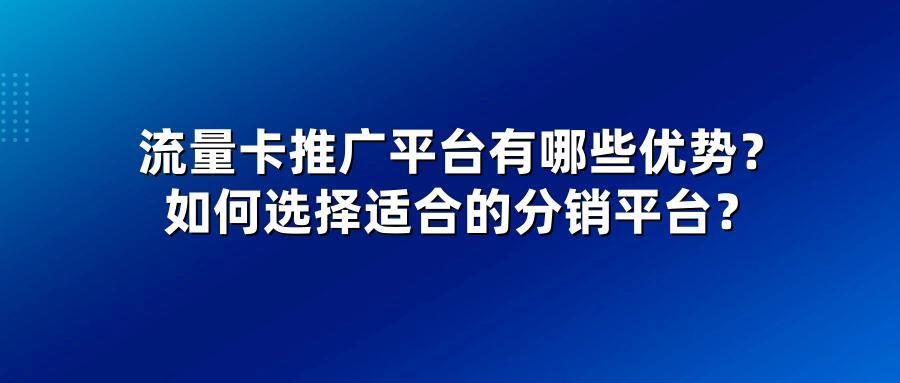 流量卡推广平台有哪些优势？如何选择适合的分销平台？