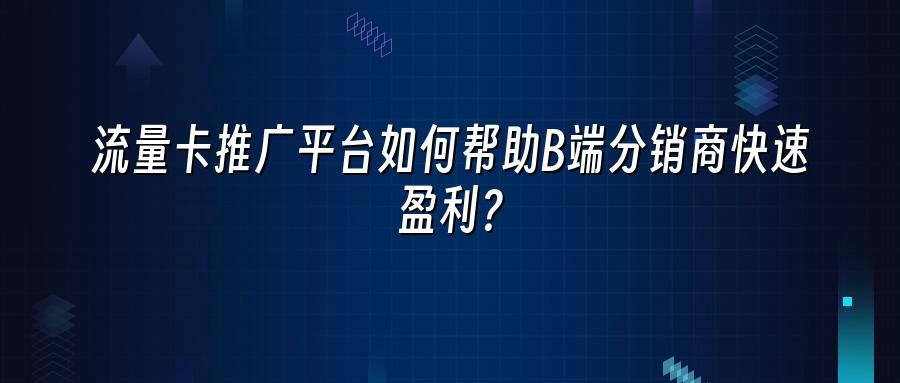 流量卡推广平台如何帮助B端分销商快速盈利？