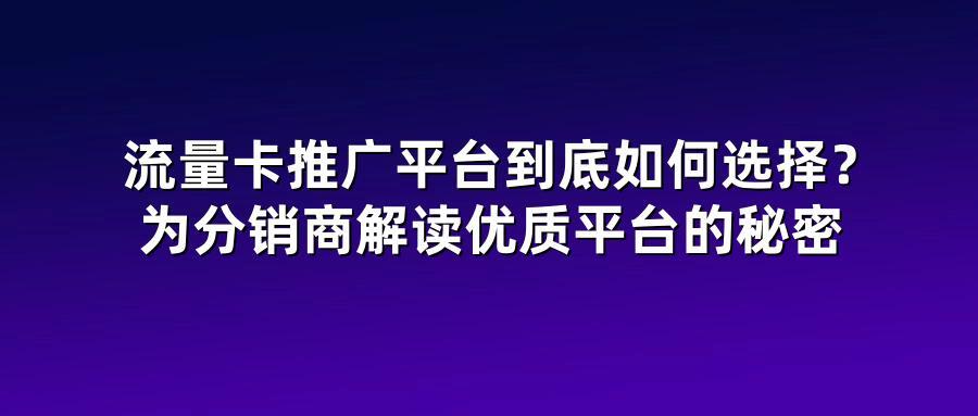 流量卡推广平台到底如何选择？为分销商解读优质平台的秘密