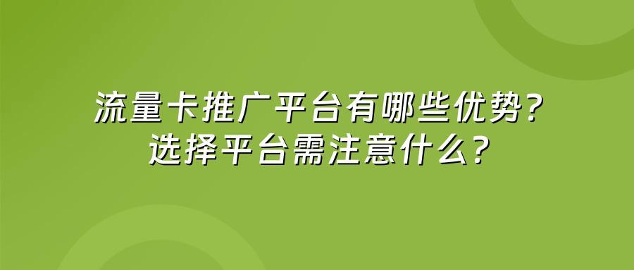 流量卡推广平台有哪些优势？选择平台需注意什么？