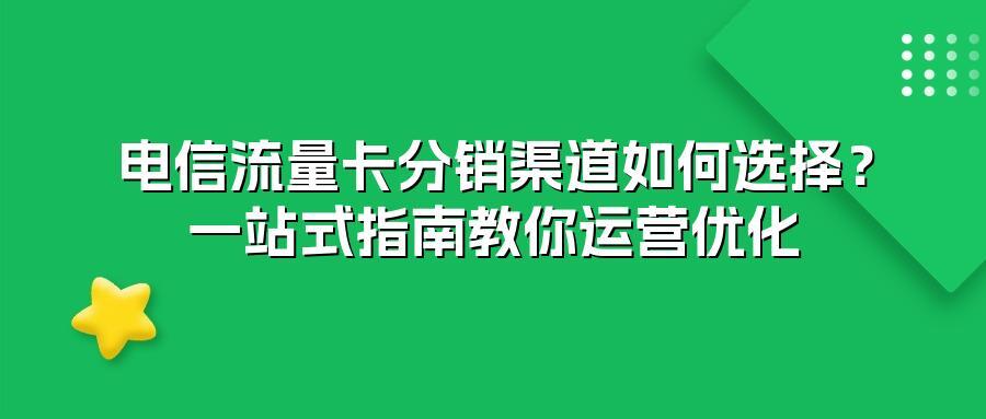 电信流量卡分销渠道如何选择？一站式指南教你运营优化