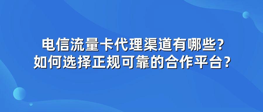 电信流量卡代理渠道有哪些？如何选择正规可靠的合作平台？
