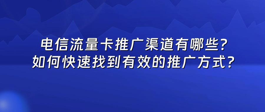 电信流量卡推广渠道有哪些？如何快速找到有效的推广方式？