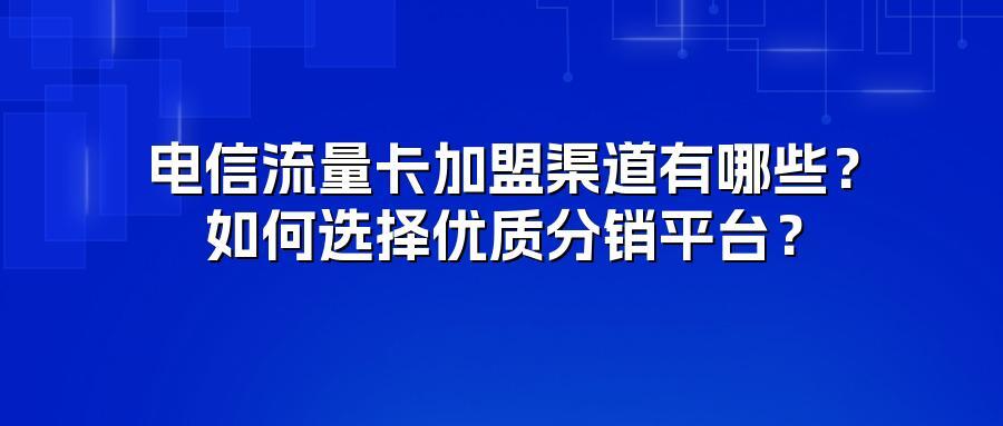 电信流量卡加盟渠道有哪些？如何选择优质分销平台？