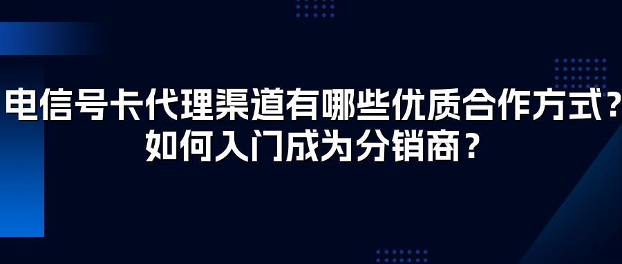 电信号卡代理渠道有哪些优质合作方式？如何入门成为分销商？