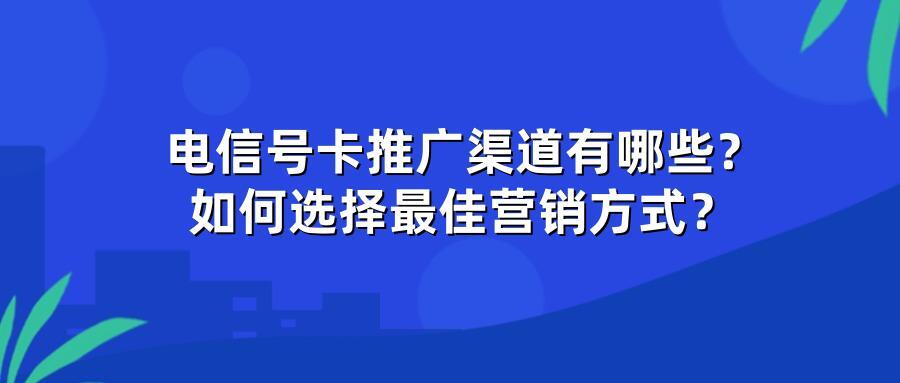 电信号卡推广渠道有哪些？如何选择最佳营销方式？