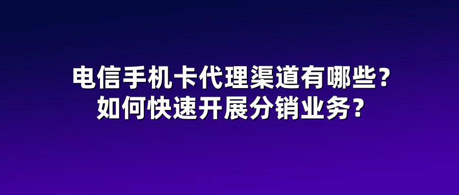 电信手机卡代理渠道有哪些？如何快速开展分销业务？