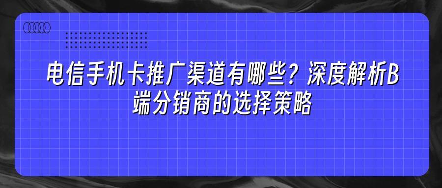 电信手机卡推广渠道有哪些？深度解析B端分销商的选择策略