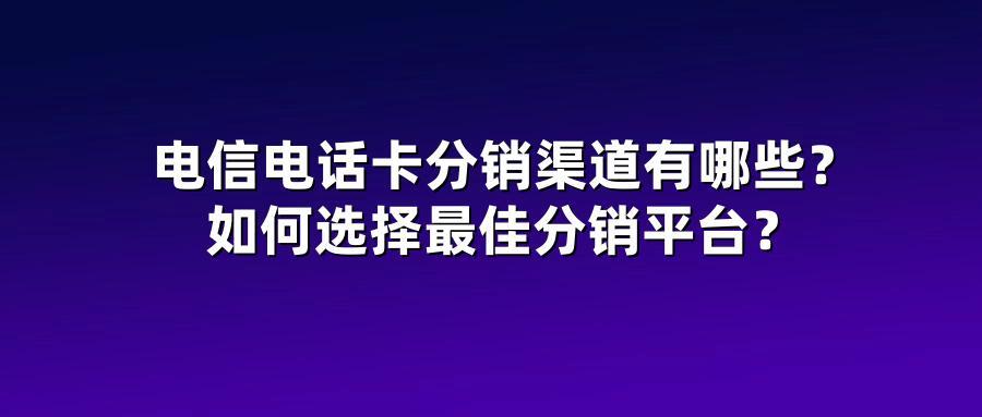 电信电话卡分销渠道有哪些？如何选择最佳分销平台？