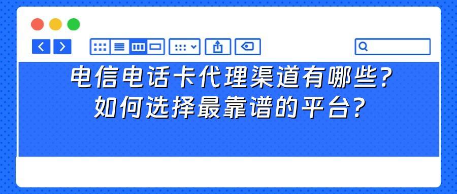 电信电话卡代理渠道有哪些？如何选择最靠谱的平台？