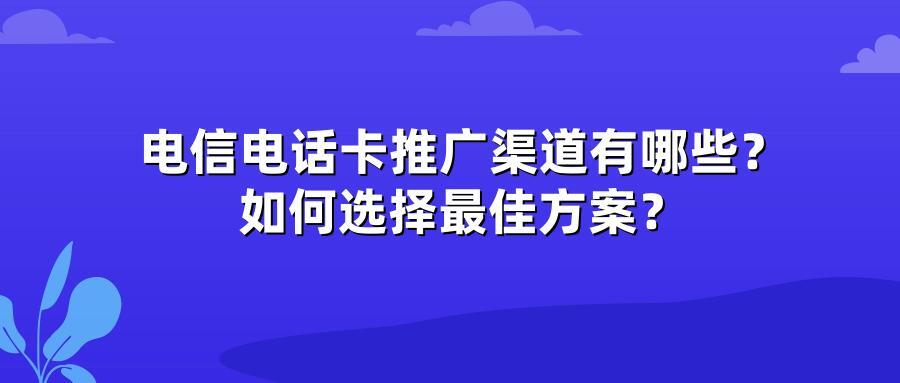 电信电话卡推广渠道有哪些？如何选择最佳方案？