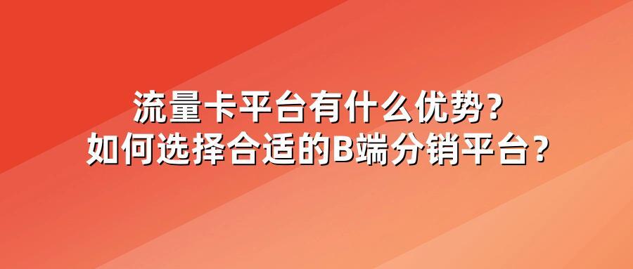 流量卡平台有什么优势？如何选择合适的B端分销平台？