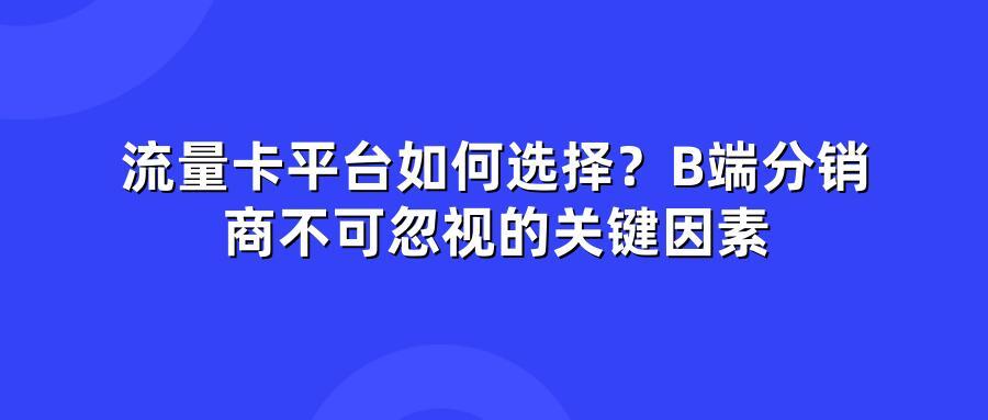 流量卡平台如何选择？B端分销商不可忽视的关键因素