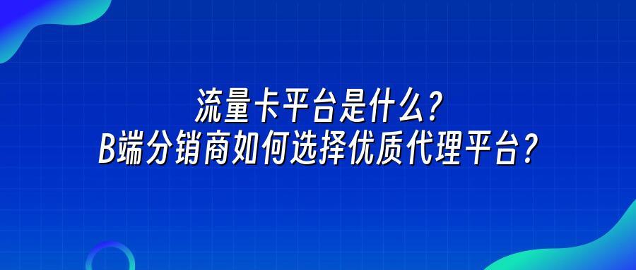流量卡平台是什么？B端分销商如何选择优质代理平台？