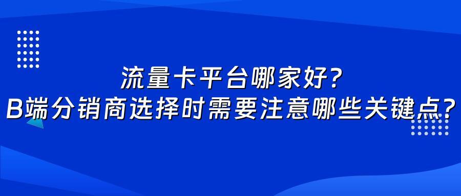 流量卡平台哪家好？B端分销商选择时需要注意哪些关键点？
