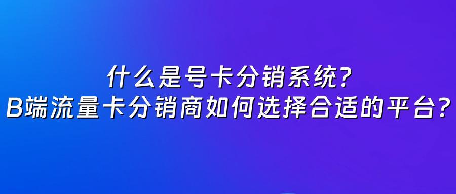 什么是号卡分销系统？B端流量卡分销商如何选择合适的平台？