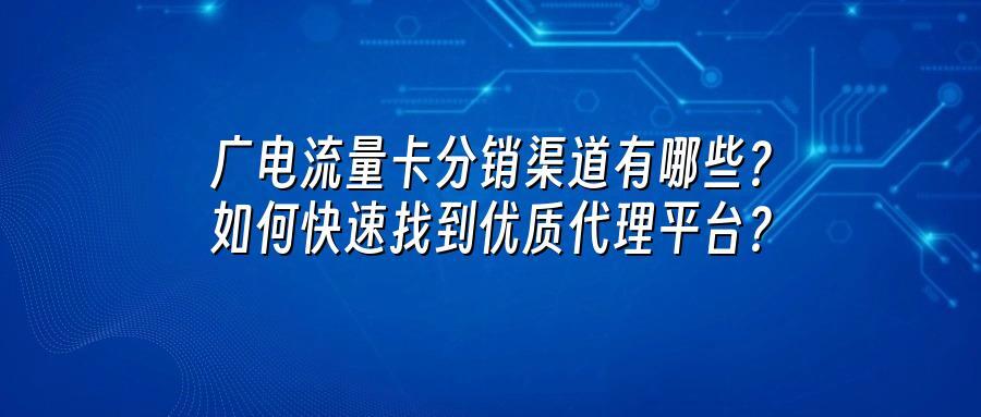 广电流量卡分销渠道有哪些？如何快速找到优质代理平台？