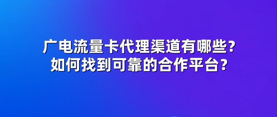 广电流量卡代理渠道有哪些？如何找到可靠的合作平台？