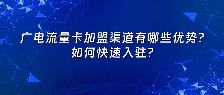 广电流量卡加盟渠道有哪些优势？如何快速入驻？