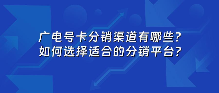 广电号卡分销渠道有哪些？如何选择适合的分销平台？