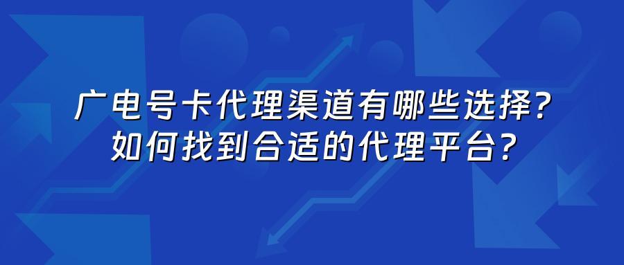 广电号卡代理渠道有哪些选择？如何找到合适的代理平台？