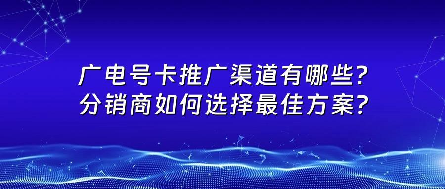 广电号卡推广渠道有哪些？分销商如何选择最佳方案？