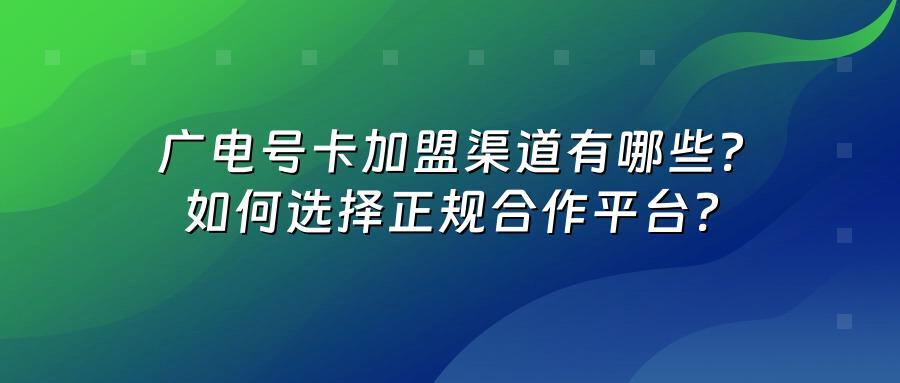 广电号卡加盟渠道有哪些？如何选择正规合作平台？