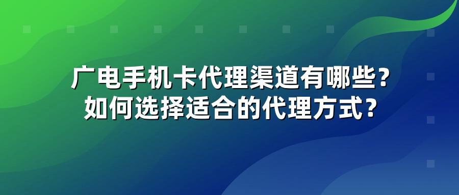 广电手机卡代理渠道有哪些？如何选择适合的代理方式？