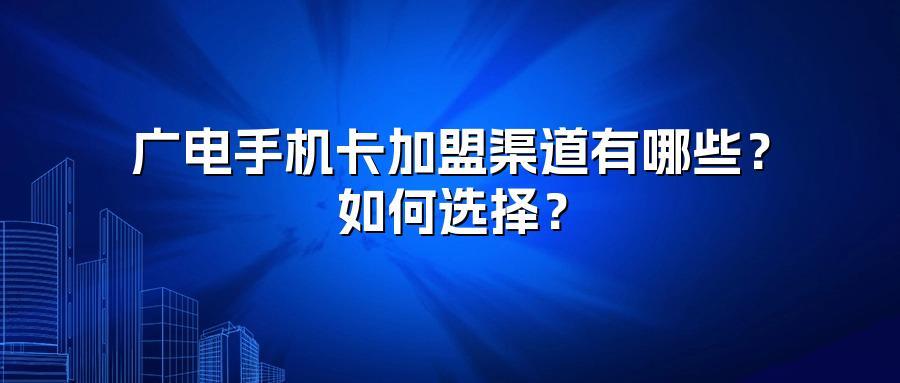 广电手机卡加盟渠道有哪些？如何选择？