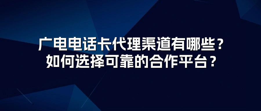 广电电话卡代理渠道有哪些？如何选择可靠的合作平台？