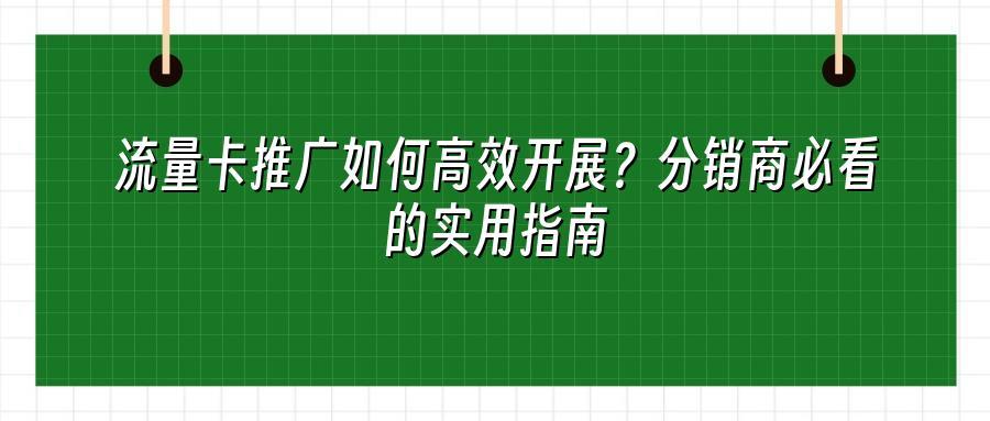 流量卡推广如何高效开展？分销商必看的实用指南