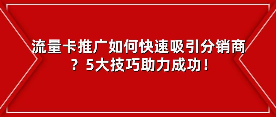 流量卡推广如何快速吸引分销商？5大技巧助力成功！