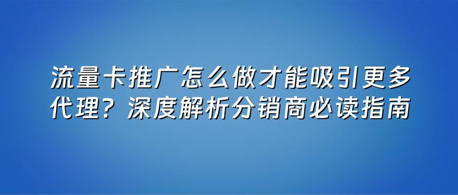 流量卡推广怎么做才能吸引更多代理？深度解析分销商必读指南
