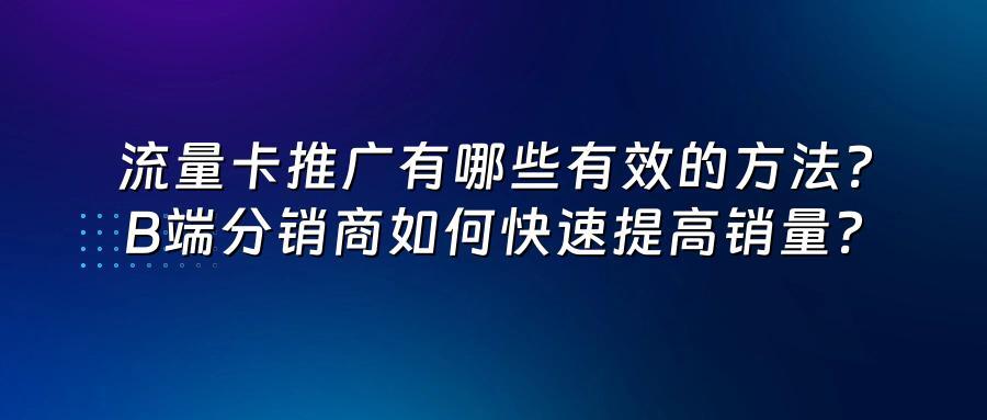 流量卡推广有哪些有效的方法？B端分销商如何快速提高销量？