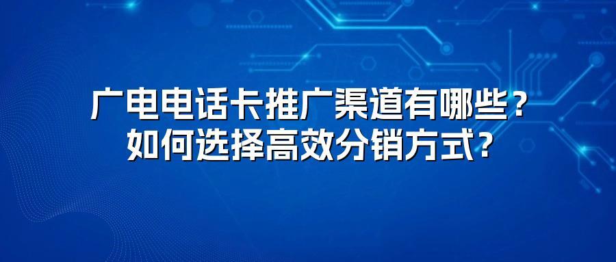 广电电话卡推广渠道有哪些？如何选择高效分销方式？