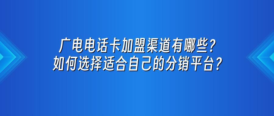 广电电话卡加盟渠道有哪些？如何选择适合自己的分销平台？