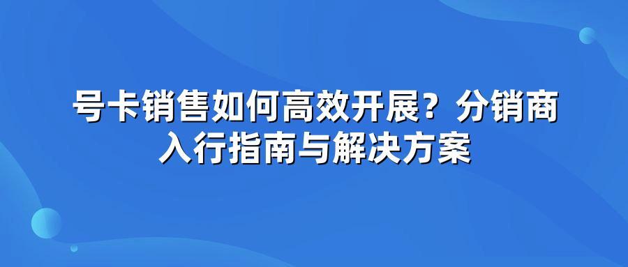 号卡销售如何高效开展？分销商入行指南与解决方案