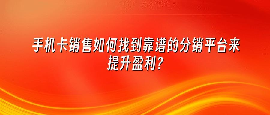 手机卡销售如何找到靠谱的分销平台来提升盈利？