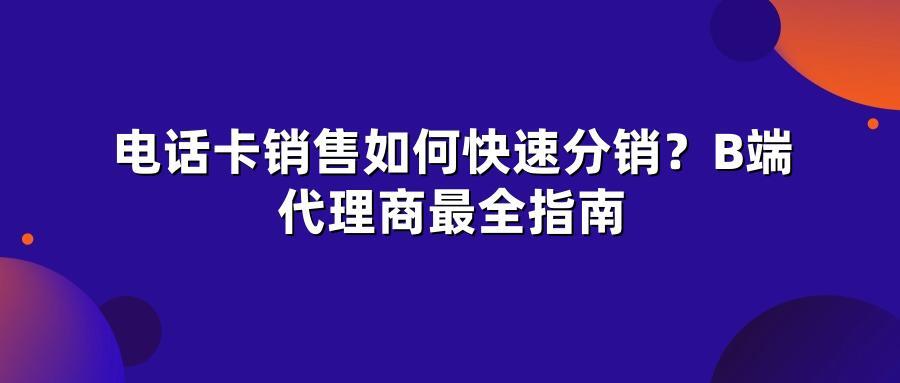 电话卡销售如何快速分销？B端代理商最全指南