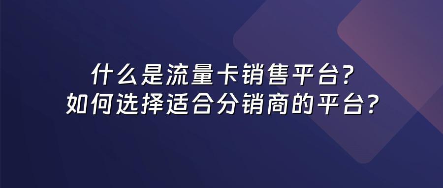 什么是流量卡销售平台？如何选择适合分销商的平台？