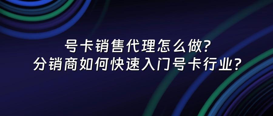 号卡销售代理怎么做？分销商如何快速入门号卡行业？