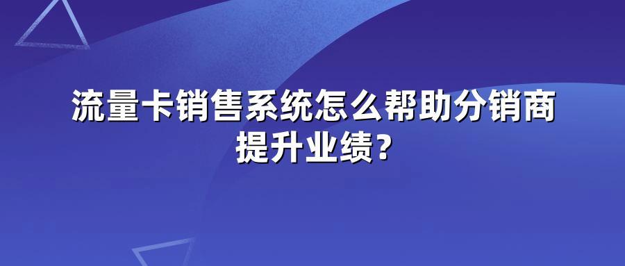 流量卡销售系统怎么帮助分销商提升业绩？