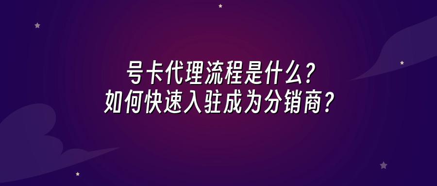 号卡代理流程是什么？如何快速入驻成为分销商？
