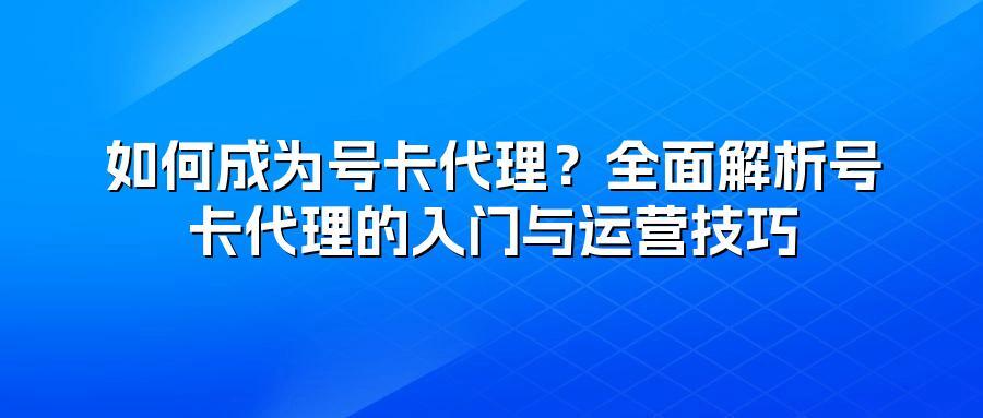 如何成为号卡代理？全面解析号卡代理的入门与运营技巧