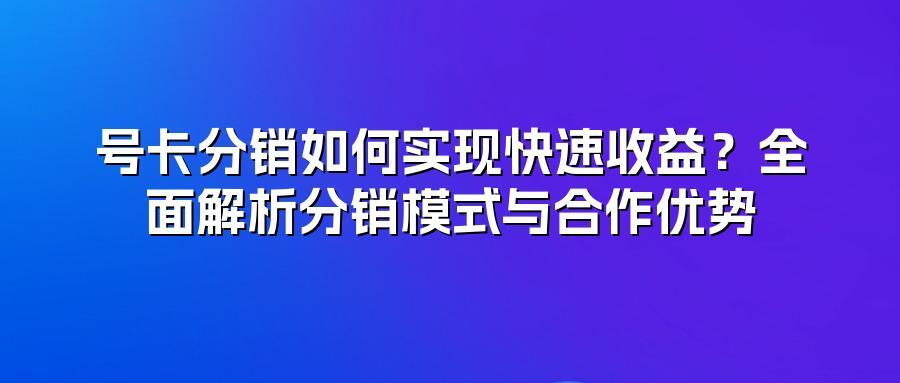 号卡分销如何实现快速收益？全面解析分销模式与合作优势