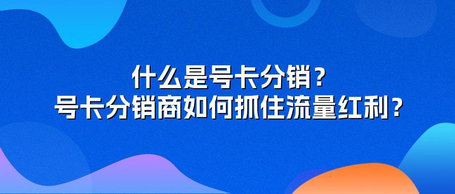 什么是号卡分销？号卡分销商如何抓住流量红利？