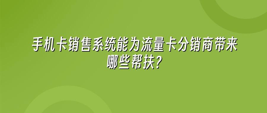 手机卡销售系统能为流量卡分销商带来哪些帮扶？