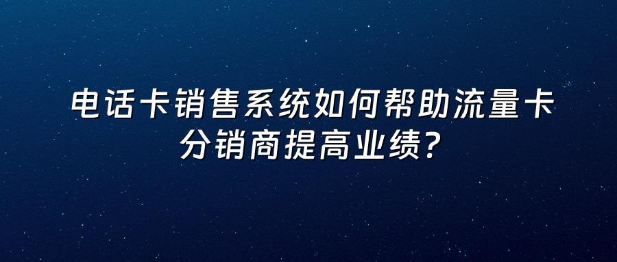 电话卡销售系统如何帮助流量卡分销商提高业绩？